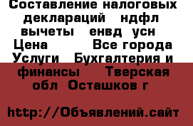 Составление налоговых деклараций 3-ндфл (вычеты), енвд, усн › Цена ­ 300 - Все города Услуги » Бухгалтерия и финансы   . Тверская обл.,Осташков г.